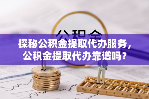 江陵探秘公积金提取代办服务，公积金提取代办靠谱吗？