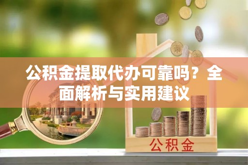 江陵公积金提取代办可靠吗？全面解析与实用建议