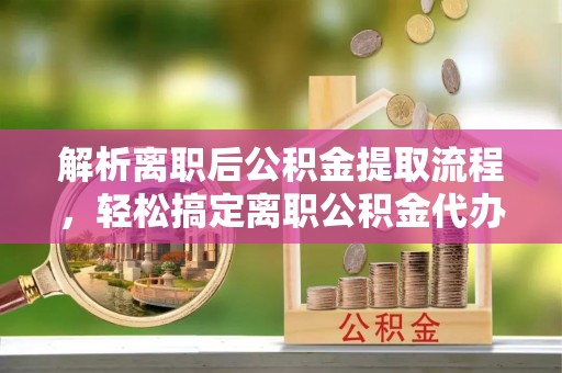 江陵解析离职后公积金提取流程，轻松搞定离职公积金代办提取手续