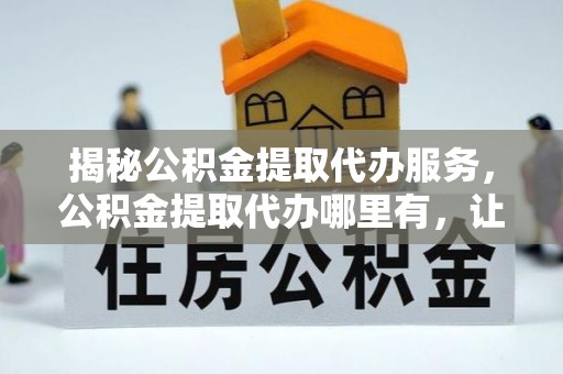 江陵揭秘公积金提取代办服务，公积金提取代办哪里有，让你省时省心的解决方案
