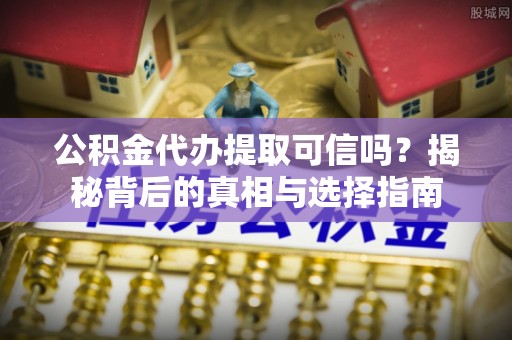 江陵公积金代办提取可信吗？揭秘背后的真相与选择指南