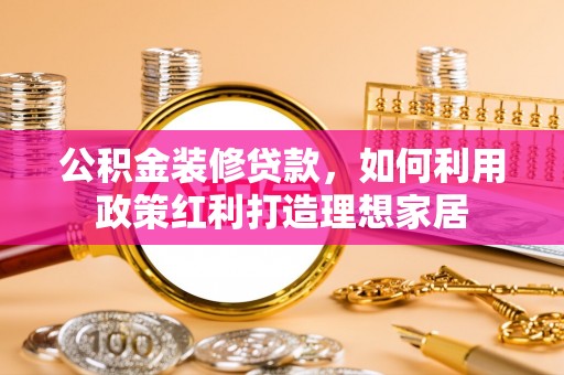 江陵公积金装修贷款，如何利用政策红利打造理想家居