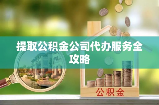 江陵提取公积金公司代办服务全攻略