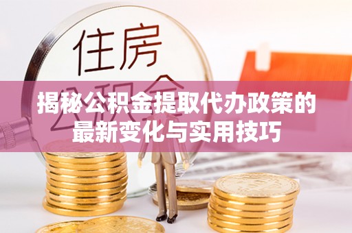 江陵揭秘公积金提取代办政策的最新变化与实用技巧