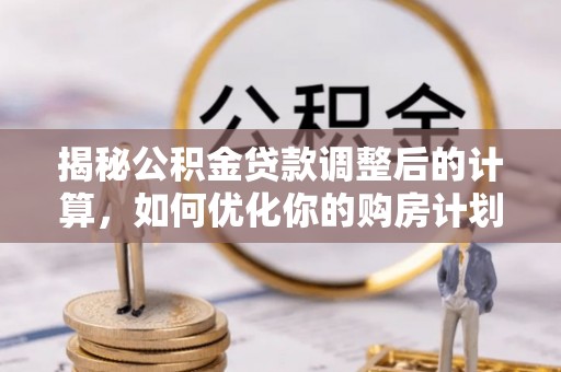 江陵揭秘公积金贷款调整后的计算，如何优化你的购房计划