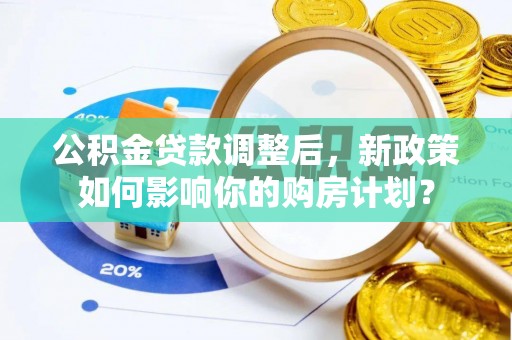 江陵公积金贷款调整后，新政策如何影响你的购房计划？