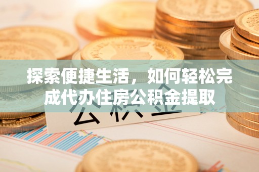 江陵探索便捷生活，如何轻松完成代办住房公积金提取