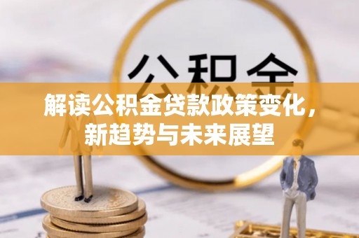 江陵解读公积金贷款政策变化，新趋势与未来展望