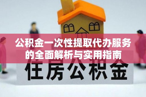江陵公积金一次性提取代办服务的全面解析与实用指南
