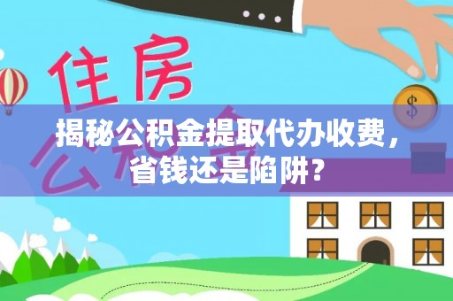 江陵揭秘公积金提取代办收费，省钱还是陷阱？