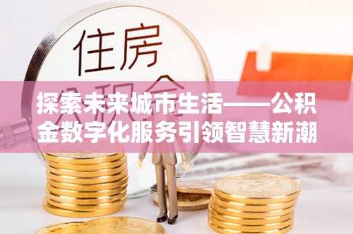 江陵探索未来城市生活——公积金数字化服务引领智慧新潮流