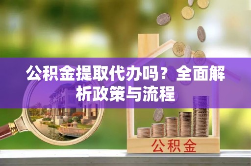 江陵公积金提取代办吗？全面解析政策与流程