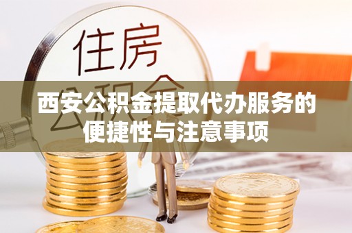 江陵西安公积金提取代办服务的便捷性与注意事项
