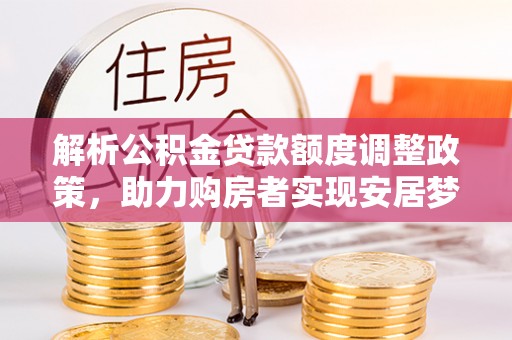 江陵解析公积金贷款额度调整政策，助力购房者实现安居梦想