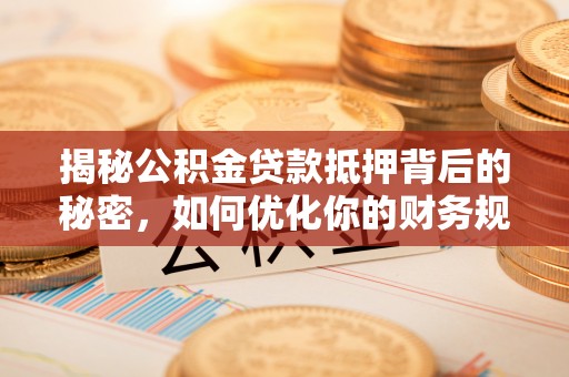 江陵揭秘公积金贷款抵押背后的秘密，如何优化你的财务规划