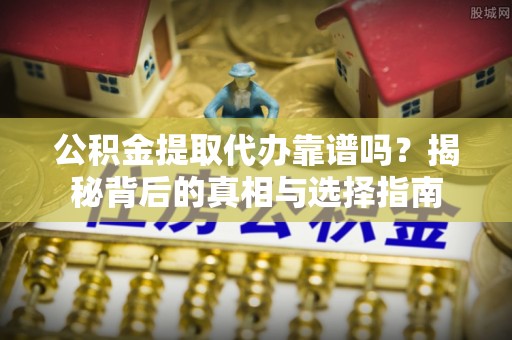 江陵公积金提取代办靠谱吗？揭秘背后的真相与选择指南