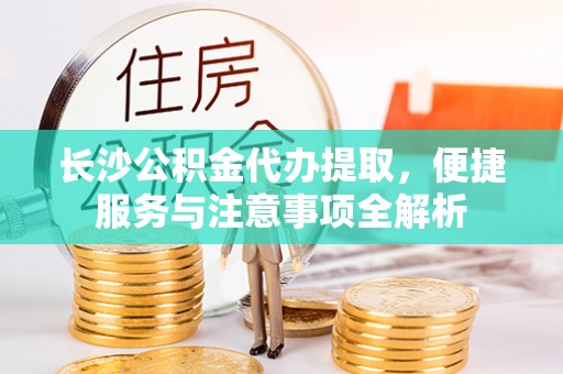 江陵长沙公积金代办提取，便捷服务与注意事项全解析
