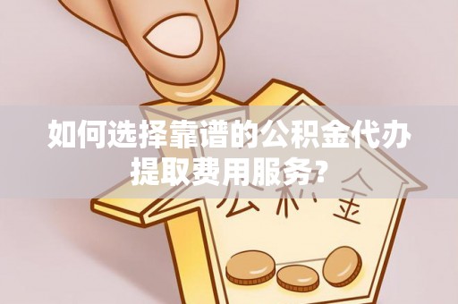 江陵如何选择靠谱的公积金代办提取费用服务？