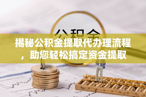江陵揭秘公积金提取代办理流程，助您轻松搞定资金提取