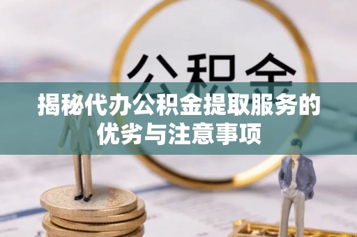 江陵揭秘代办公积金提取服务的优劣与注意事项