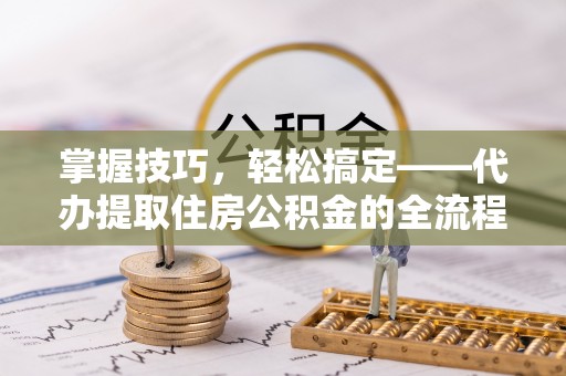 江陵掌握技巧，轻松搞定——代办提取住房公积金的全流程解析
