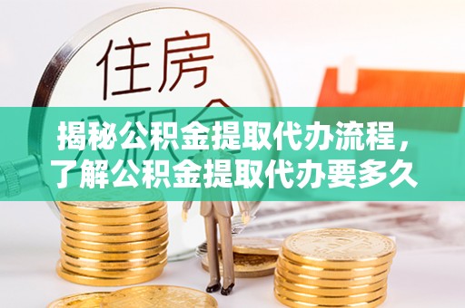 江陵揭秘公积金提取代办流程，了解公积金提取代办要多久的关键因素