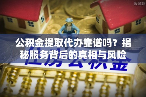 江陵公积金提取代办靠谱吗？揭秘服务背后的真相与风险