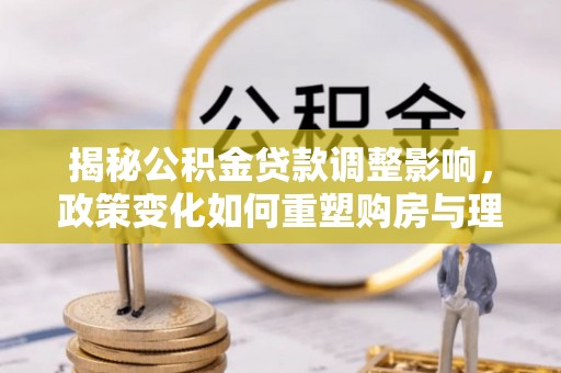 江陵揭秘公积金贷款调整影响，政策变化如何重塑购房与理财规划