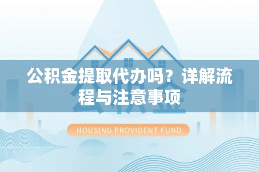 江陵公积金提取代办吗？详解流程与注意事项
