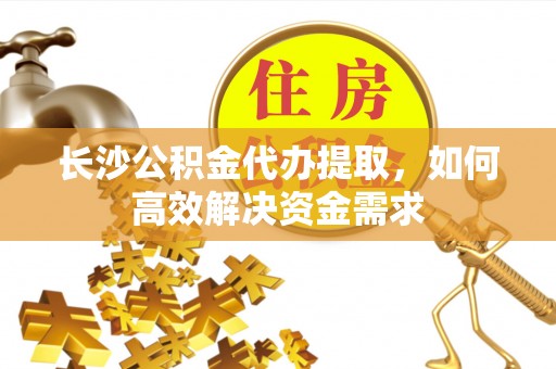 江陵长沙公积金代办提取，如何高效解决资金需求