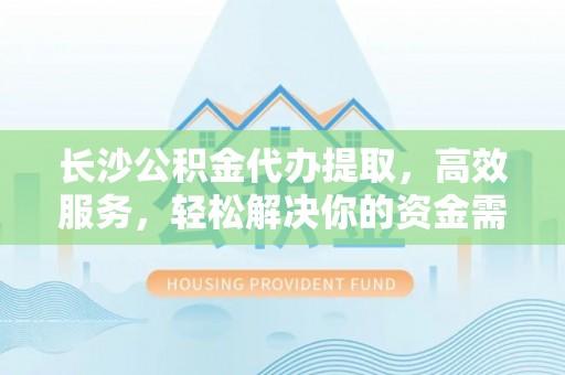 江陵长沙公积金代办提取，高效服务，轻松解决你的资金需求