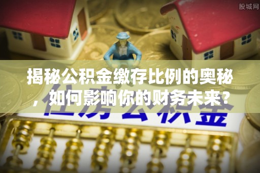 江陵揭秘公积金缴存比例的奥秘，如何影响你的财务未来？