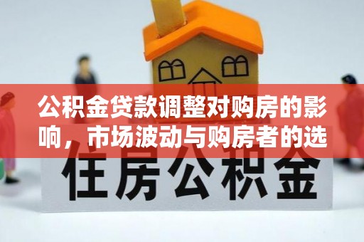 江陵公积金贷款调整对购房的影响，市场波动与购房者的选择