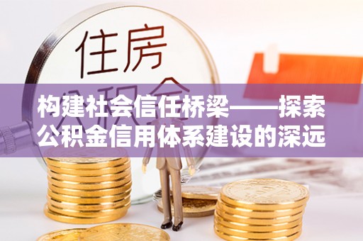 江陵构建社会信任桥梁——探索公积金信用体系建设的深远意义