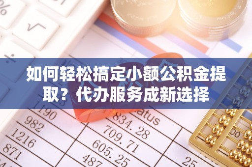 江陵如何轻松搞定小额公积金提取？代办服务成新选择