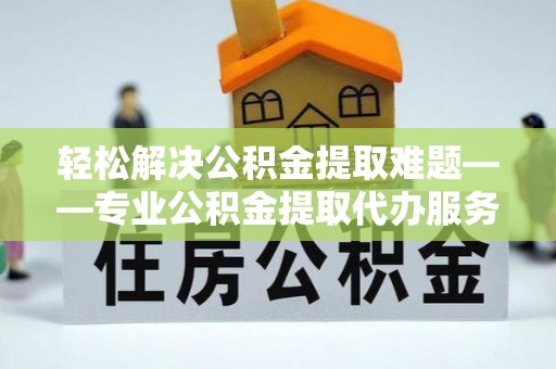 江陵轻松解决公积金提取难题——专业公积金提取代办服务详解