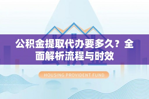 江陵公积金提取代办要多久？全面解析流程与时效