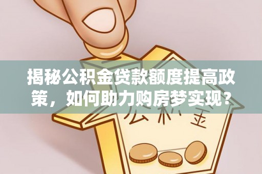 江陵揭秘公积金贷款额度提高政策，如何助力购房梦实现？