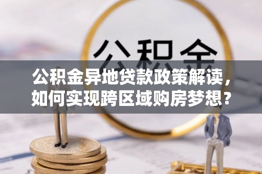 江陵公积金异地贷款政策解读，如何实现跨区域购房梦想？