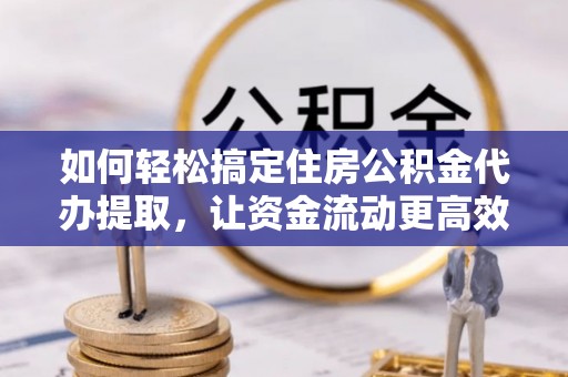 江陵如何轻松搞定住房公积金代办提取，让资金流动更高效