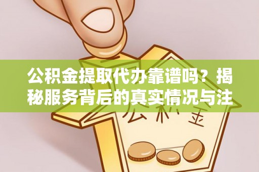 江陵公积金提取代办靠谱吗？揭秘服务背后的真实情况与注意事项