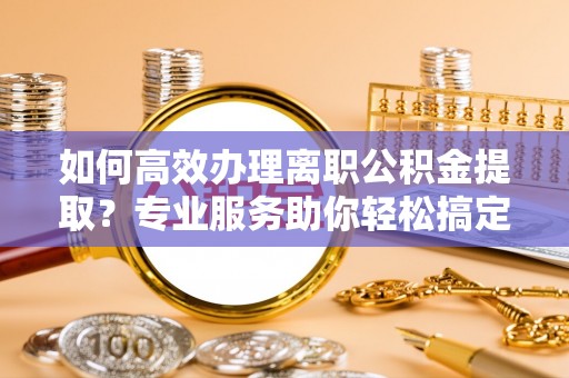 江陵如何高效办理离职公积金提取？专业服务助你轻松搞定