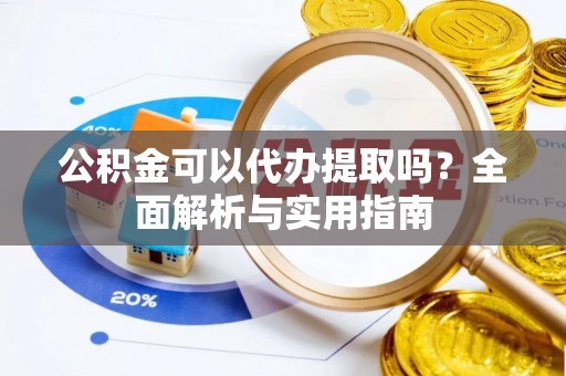 江陵公积金可以代办提取吗？全面解析与实用指南