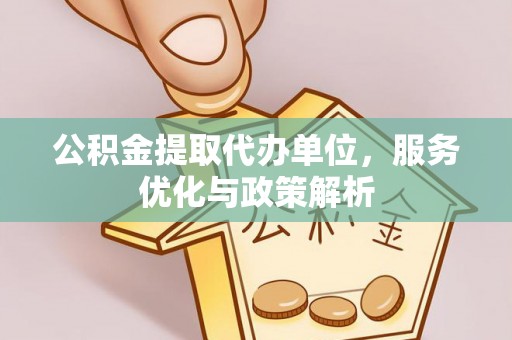 江陵公积金提取代办单位，服务优化与政策解析