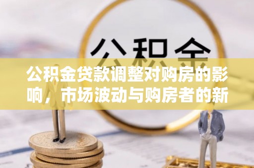江陵公积金贷款调整对购房的影响，市场波动与购房者的新选择