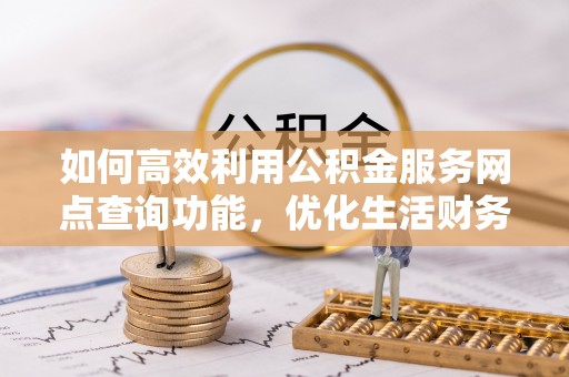 江陵如何高效利用公积金服务网点查询功能，优化生活财务管理