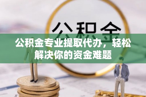 江陵公积金专业提取代办，轻松解决你的资金难题