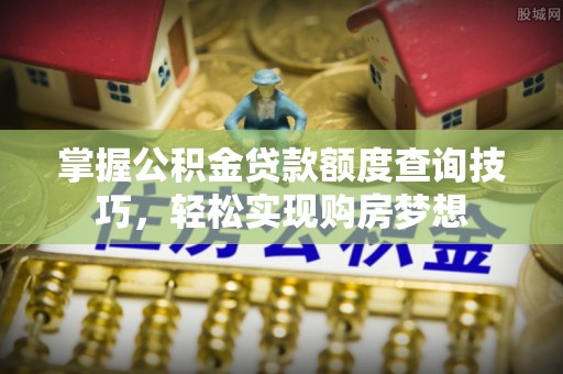 江陵掌握公积金贷款额度查询技巧，轻松实现购房梦想