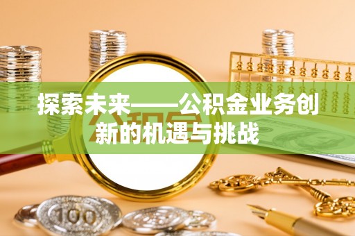 江陵探索未来——公积金业务创新的机遇与挑战