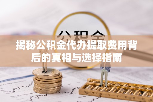 江陵揭秘公积金代办提取费用背后的真相与选择指南